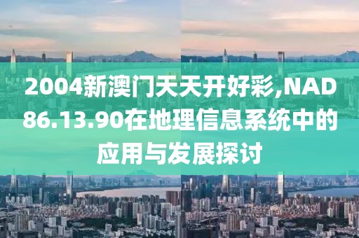 2004新澳门天天开好彩,NAD86.13.90在地理信息系统中的应用与发展探讨