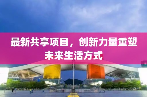最新共享项目，创新力量重塑未来生活方式