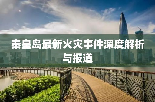 秦皇岛最新火灾事件深度解析与报道