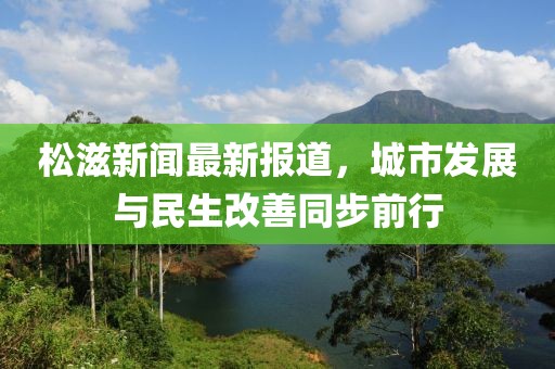 松滋新闻最新报道，城市发展与民生改善同步前行