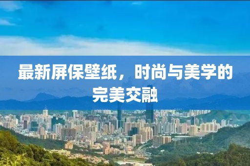 最新屏保壁纸，时尚与美学的完美交融