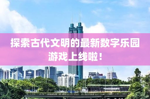 探索古代文明的最新数字乐园游戏上线啦！