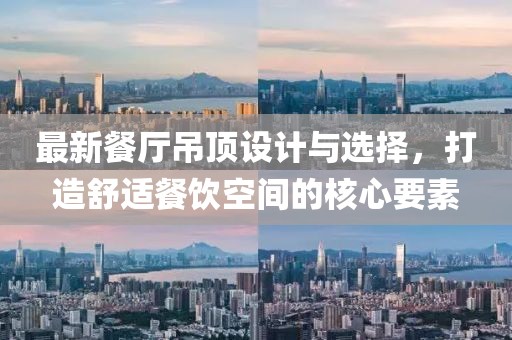 最新餐厅吊顶设计与选择，打造舒适餐饮空间的核心要素