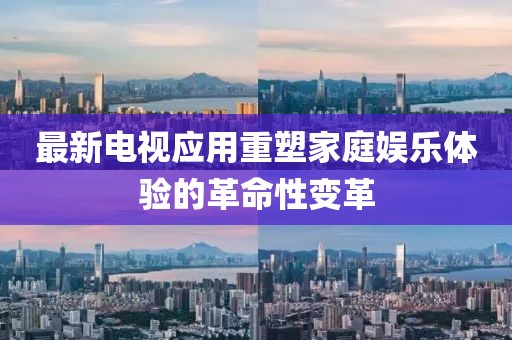 最新电视应用重塑家庭娱乐体验的革命性变革