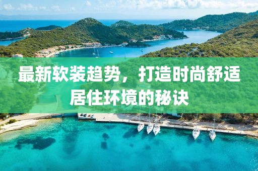 最新软装趋势，打造时尚舒适居住环境的秘诀