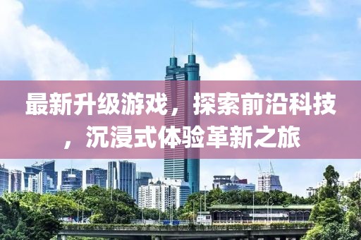最新升级游戏，探索前沿科技，沉浸式体验革新之旅