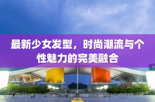 最新少女发型，时尚潮流与个性魅力的完美融合