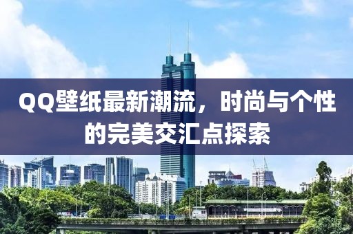 QQ壁纸最新潮流，时尚与个性的完美交汇点探索