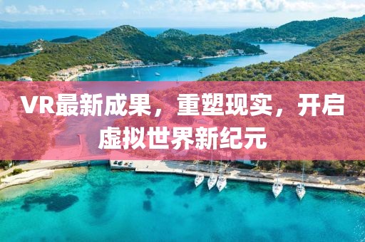 VR最新成果，重塑现实，开启虚拟世界新纪元