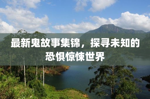 最新鬼故事集锦，探寻未知的恐惧惊悚世界