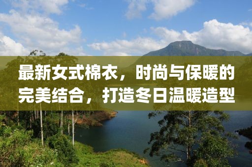 最新女式棉衣，时尚与保暖的完美结合，打造冬日温暖造型
