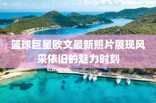 篮球巨星欧文最新照片展现风采依旧的魅力时刻