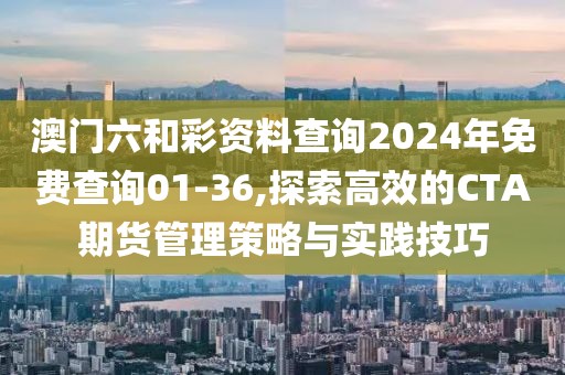 澳门六和彩资料查询2024年免费查询01-36,探索高效的CTA期货管理策略与实践技巧
