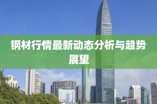 钢材行情最新动态分析与趋势展望