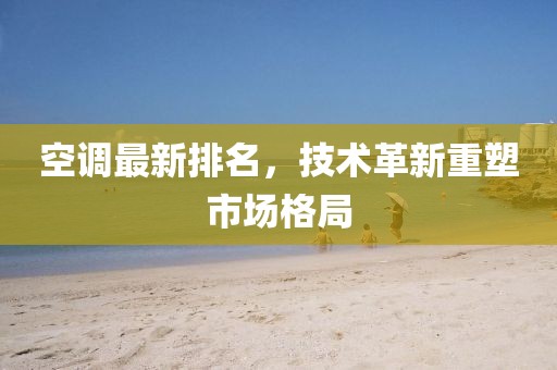 空调最新排名，技术革新重塑市场格局
