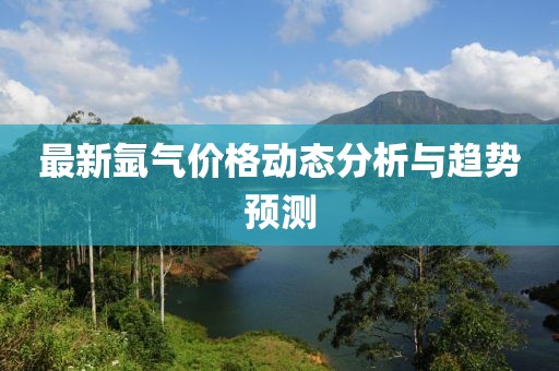 最新氩气价格动态分析与趋势预测
