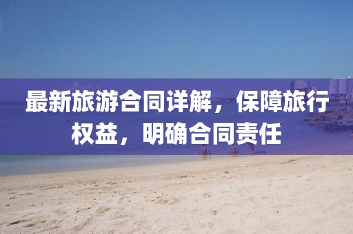 最新旅游合同详解，保障旅行权益，明确合同责任