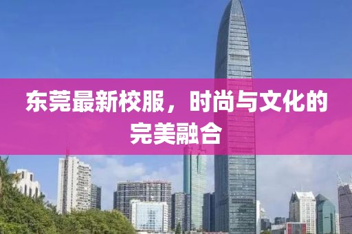 东莞最新校服，时尚与文化的完美融合