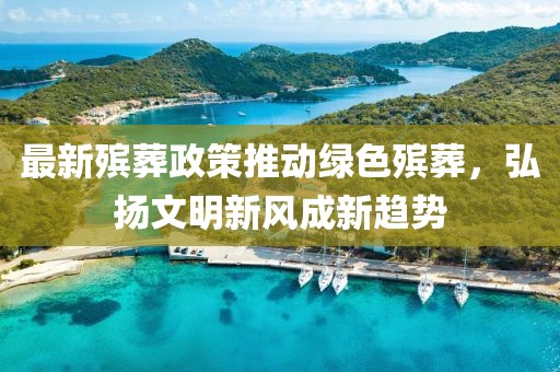 最新殡葬政策推动绿色殡葬，弘扬文明新风成新趋势