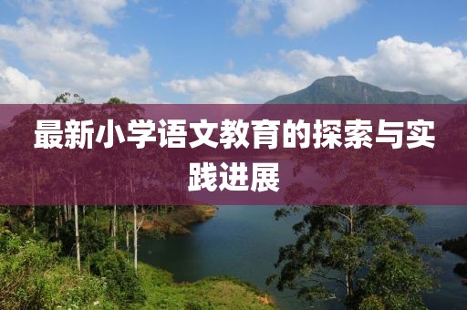 最新小学语文教育的探索与实践进展