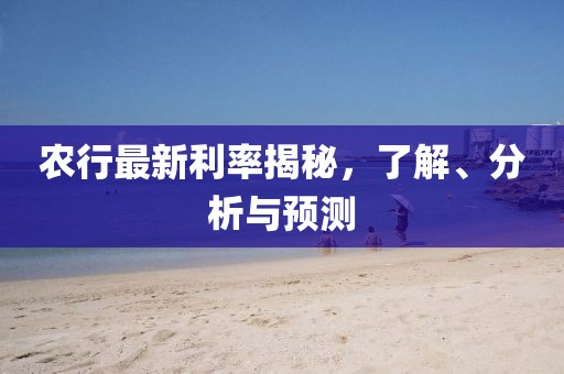 农行最新利率揭秘，了解、分析与预测