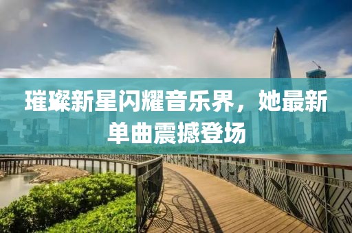 璀璨新星闪耀音乐界，她最新单曲震撼登场