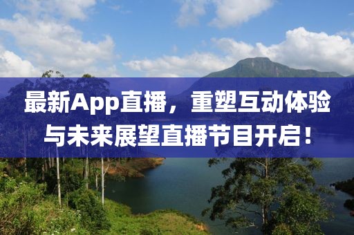 最新App直播，重塑互动体验与未来展望直播节目开启！