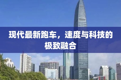 现代最新跑车，速度与科技的极致融合