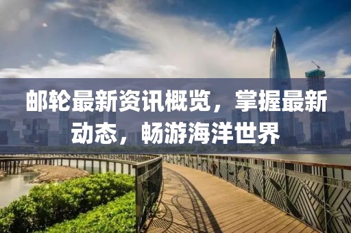 邮轮最新资讯概览，掌握最新动态，畅游海洋世界