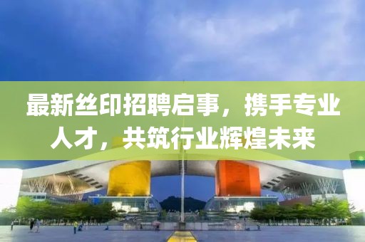 最新丝印招聘启事，携手专业人才，共筑行业辉煌未来