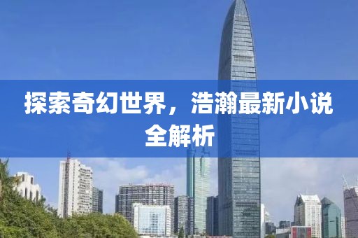 探索奇幻世界，浩瀚最新小说全解析