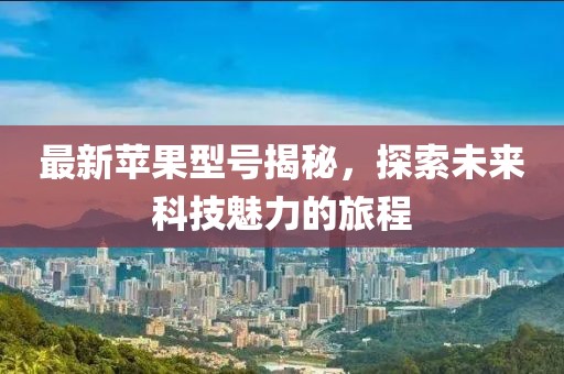 最新苹果型号揭秘，探索未来科技魅力的旅程