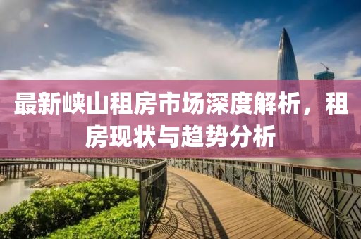 最新峡山租房市场深度解析，租房现状与趋势分析