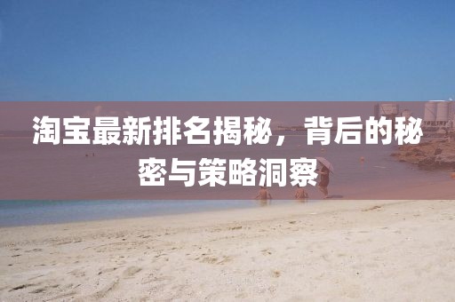 淘宝最新排名揭秘，背后的秘密与策略洞察