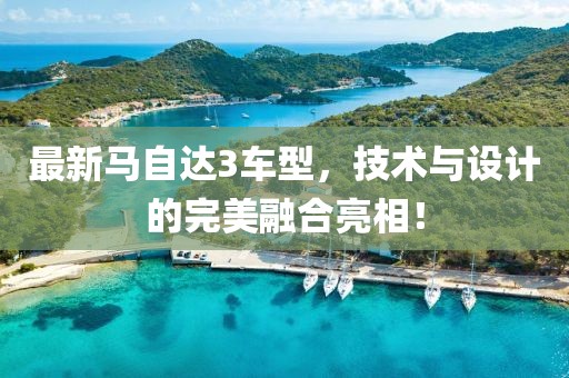 最新马自达3车型，技术与设计的完美融合亮相！