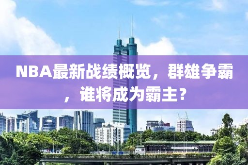 NBA最新战绩概览，群雄争霸，谁将成为霸主？