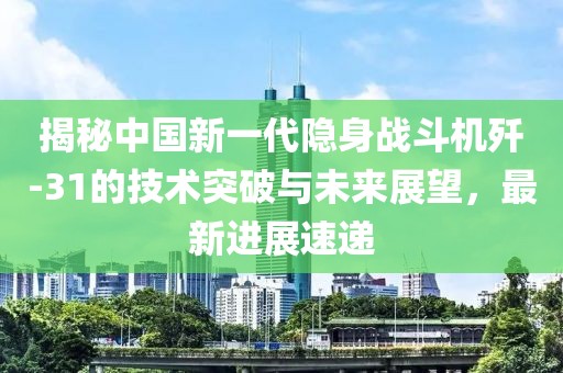 揭秘中国新一代隐身战斗机歼-31的技术突破与未来展望，最新进展速递
