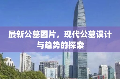 最新公墓图片，现代公墓设计与趋势的探索