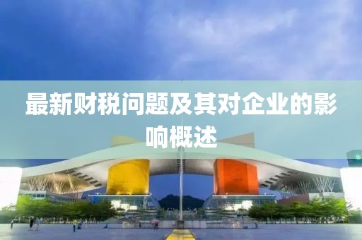 最新财税问题及其对企业的影响概述