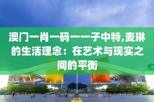 澳门一肖一码一一子中特,麦琳的生活理念：在艺术与现实之间的平衡