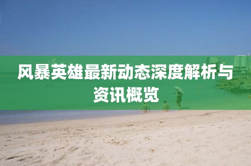 风暴英雄最新动态深度解析与资讯概览