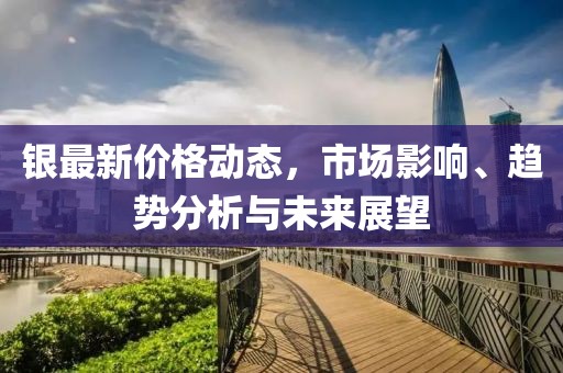 银最新价格动态，市场影响、趋势分析与未来展望