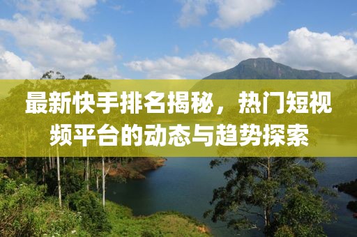 最新快手排名揭秘，热门短视频平台的动态与趋势探索