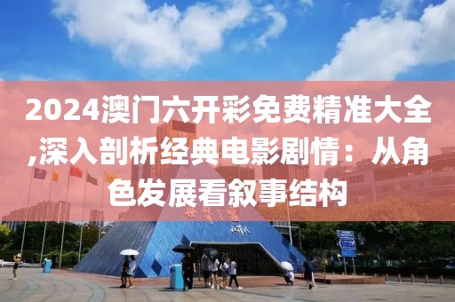 2024澳门六开彩免费精准大全,深入剖析经典电影剧情：从角色发展看叙事结构