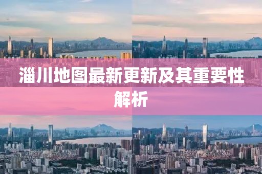 淄川地图最新更新及其重要性解析