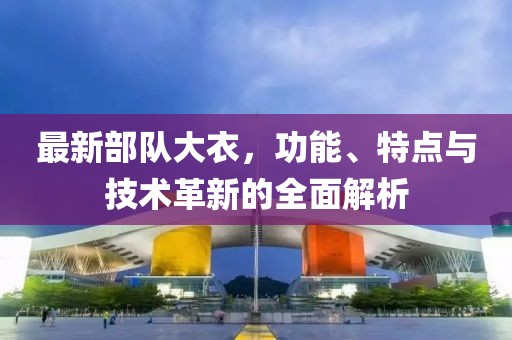最新部队大衣，功能、特点与技术革新的全面解析