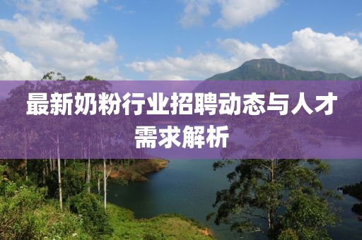 最新奶粉行业招聘动态与人才需求解析
