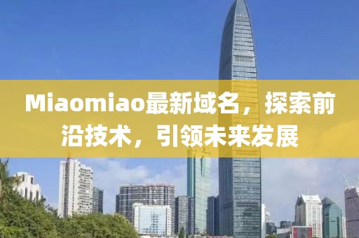 Miaomiao最新域名，探索前沿技术，引领未来发展