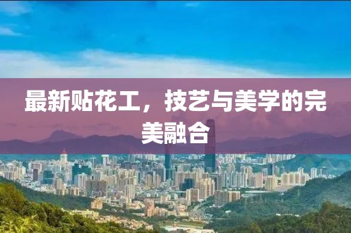 最新贴花工，技艺与美学的完美融合