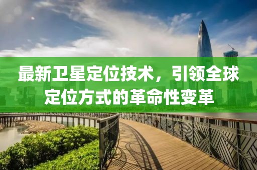 最新卫星定位技术，引领全球定位方式的革命性变革